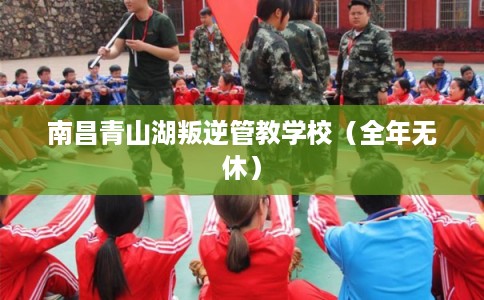 南昌青山湖叛逆管教学校（全年无休）