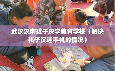 武汉汉南孩子厌学教育学校（解决孩子沉迷手机的情况）