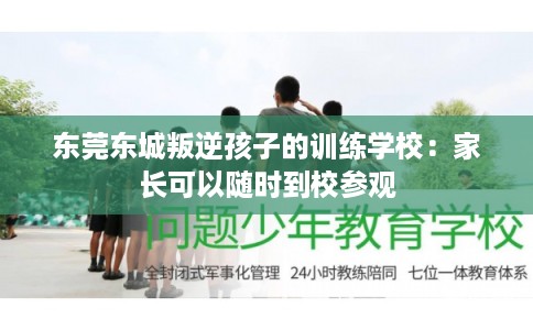 东莞东城叛逆孩子的训练学校：家长可以随时到校参观