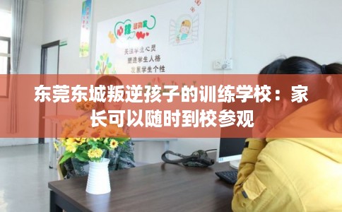 东莞东城叛逆孩子的训练学校：家长可以随时到校参观