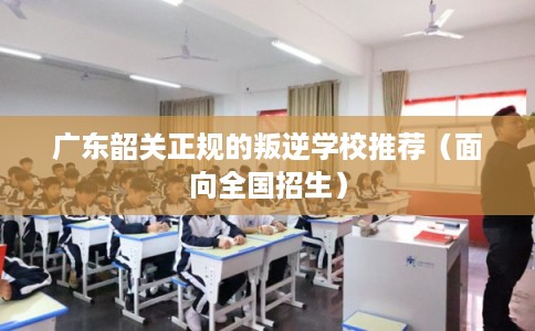 广东韶关正规的叛逆学校推荐（面向全国招生）