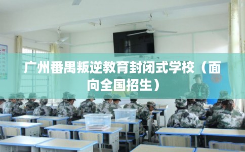 广州番禺叛逆教育封闭式学校(面向全国招生) 广州番禺叛逆教育封闭式学校(面向全国招生)