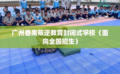 广州番禺叛逆教育封闭式学校（面向全国招生）