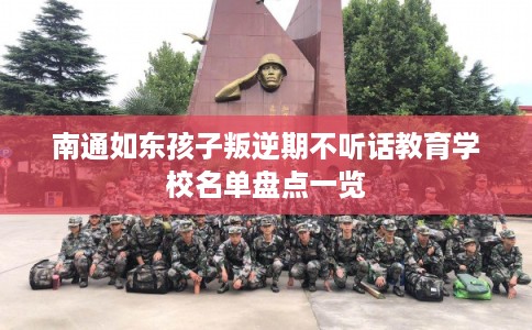 南通如东孩子叛逆期不听话教育学校名单盘点一览