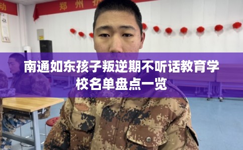 南通如东孩子叛逆期不听话教育学校名单盘点一览
