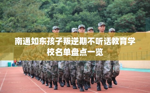 南通如东孩子叛逆期不听话教育学校名单盘点一览