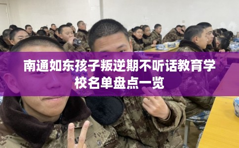 南通如东孩子叛逆期不听话教育学校名单盘点一览