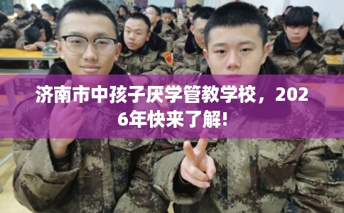 济南市中孩子厌学管教学校,2026年快来了解! 济南市中孩子厌学管教学校,2026年快来了解!