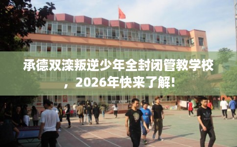 承德双滦叛逆少年全封闭管教学校，2026年快来了解!