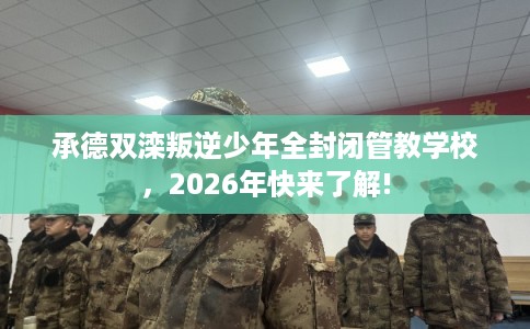 承德双滦叛逆少年全封闭管教学校，2026年快来了解!