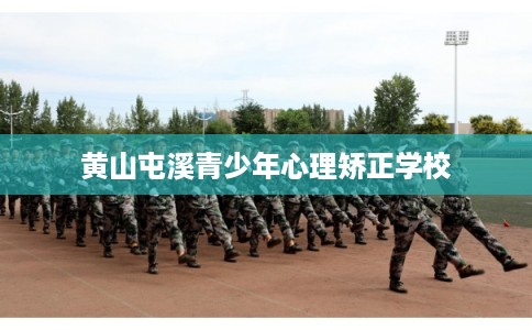 黄山屯溪青少年心理矫正学校