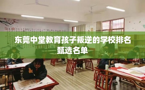 东莞中堂教育孩子叛逆的学校排名甄选名单 东莞中堂教育孩子叛逆的学校排名甄选名单