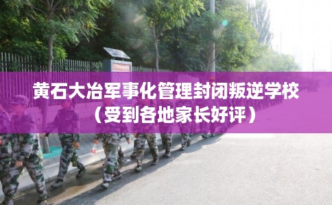 黄石大冶军事化管理封闭叛逆学校（受到各地家长好评）