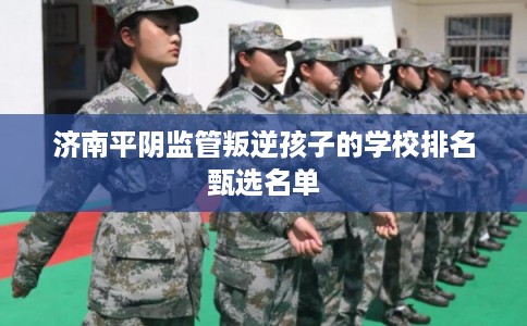 济南平阴监管叛逆孩子的学校排名甄选名单