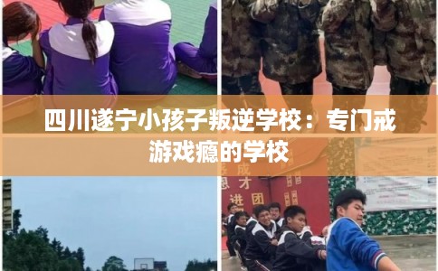 四川遂宁小孩子叛逆学校：专门戒游戏瘾的学校