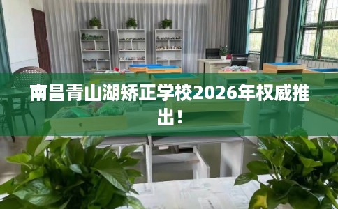 南昌青山湖矫正学校2026年权威推出! 南昌青山湖矫正学校2026年权威推出!