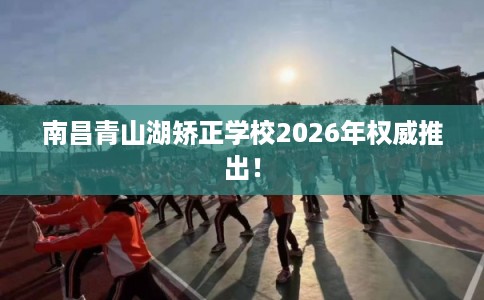 南昌青山湖矫正学校2026年权威推出! 南昌青山湖矫正学校2026年权威推出!