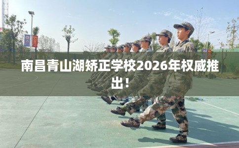 南昌青山湖矫正学校2026年权威推出! 南昌青山湖矫正学校2026年权威推出!