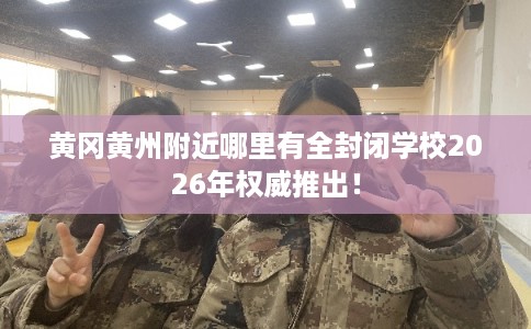 黄冈黄州附近哪里有全封闭学校2026年权威推出! 黄冈黄州附近哪里有全封闭学校2026年权威推出!