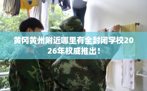黄冈黄州附近哪里有全封闭学校2026年权威推出！