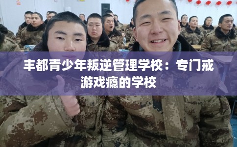 丰都青少年叛逆管理学校：专门戒游戏瘾的学校