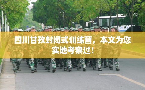 四川甘孜封闭式训练营,本文为您实地考察过! 四川甘孜封闭式训练营,本文为您实地考察过!