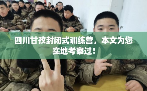 四川甘孜封闭式训练营,本文为您实地考察过! 四川甘孜封闭式训练营,本文为您实地考察过!
