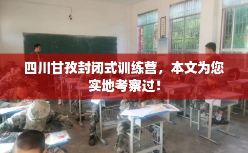 四川甘孜封闭式训练营,本文为您实地考察过! 四川甘孜封闭式训练营,本文为您实地考察过!