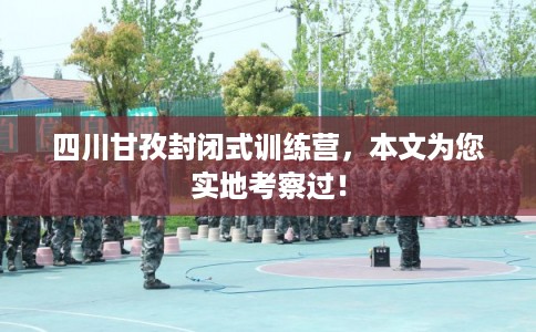 四川甘孜封闭式训练营，本文为您实地考察过！