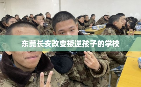 东莞长安改变叛逆孩子的学校