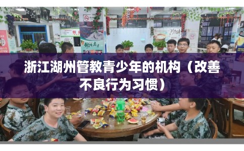 浙江湖州管教青少年的机构(改善不良行为习惯) 浙江湖州管教青少年的机构(改善不良行为习惯)