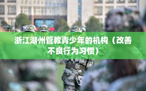 浙江湖州管教青少年的机构(改善不良行为习惯) 浙江湖州管教青少年的机构(改善不良行为习惯)