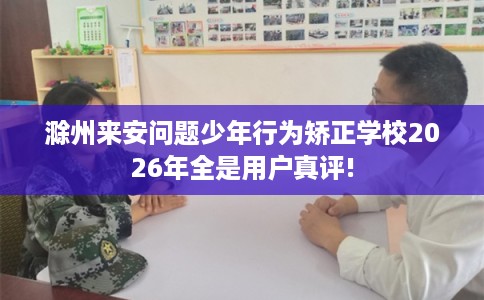 滁州来安问题少年行为矫正学校2026年全是用户真评! 滁州来安问题少年行为矫正学校2026年全是用户真评!