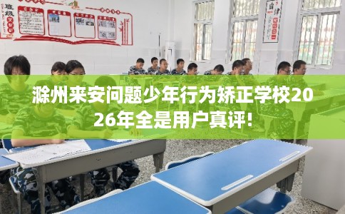滁州来安问题少年行为矫正学校2026年全是用户真评! 滁州来安问题少年行为矫正学校2026年全是用户真评!