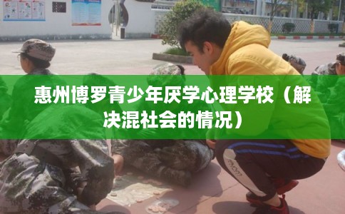 惠州博罗青少年厌学心理学校(解决混社会的情况) 惠州博罗青少年厌学心理学校(解决混社会的情况)