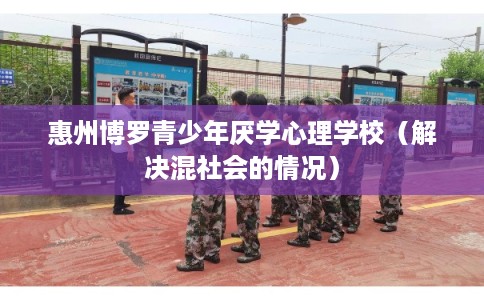 惠州博罗青少年厌学心理学校(解决混社会的情况) 惠州博罗青少年厌学心理学校(解决混社会的情况)