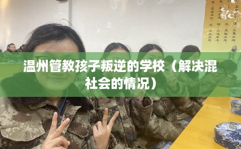 温州管教孩子叛逆的学校（解决混社会的情况）