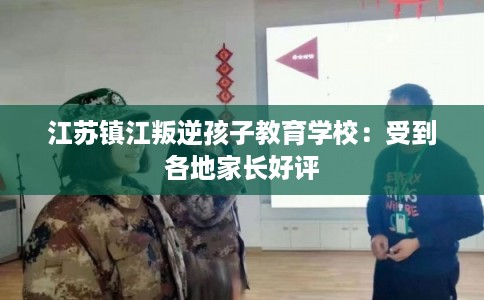 江苏镇江叛逆孩子教育学校:受到各地家长好评 江苏镇江叛逆孩子教育学校:受到各地家长好评