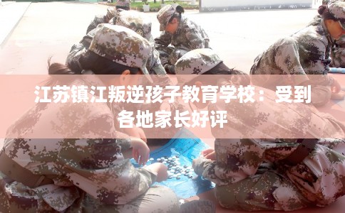 江苏镇江叛逆孩子教育学校:受到各地家长好评 江苏镇江叛逆孩子教育学校:受到各地家长好评