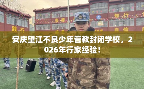 安庆望江不良少年管教封闭学校，2026年行家经验！