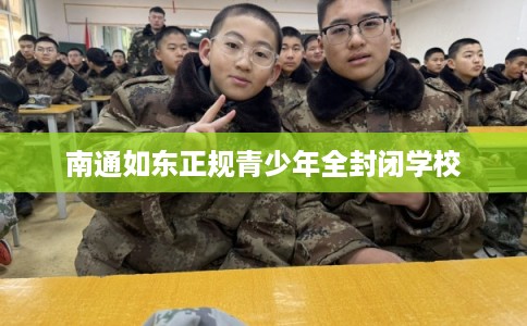 南通如东正规青少年全封闭学校 南通如东正规青少年全封闭学校