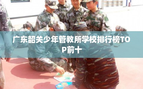 广东韶关少年管教所学校排行榜TOP前十 广东韶关少年管教所学校排行榜TOP前十
