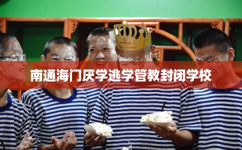 南通海门厌学逃学管教封闭学校