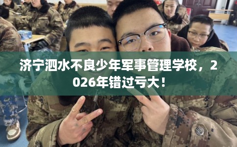 济宁泗水不良少年军事管理学校，2026年错过亏大！