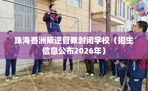 珠海香洲叛逆管教封闭学校(招生信息公布2026年) 珠海香洲叛逆管教封闭学校(招生信息公布2026年)