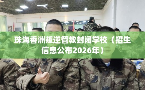 珠海香洲叛逆管教封闭学校(招生信息公布2026年) 珠海香洲叛逆管教封闭学校(招生信息公布2026年)