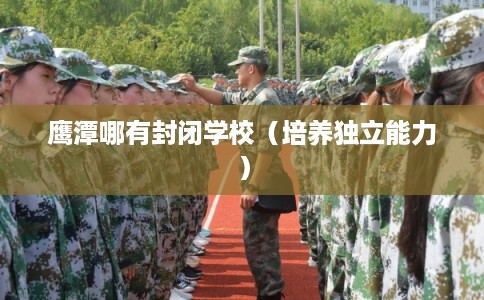 鹰潭哪有封闭学校（培养独立能力）