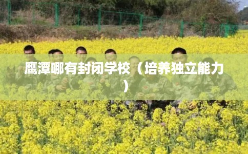 鹰潭哪有封闭学校（培养独立能力）