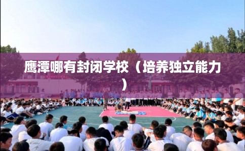 鹰潭哪有封闭学校（培养独立能力）