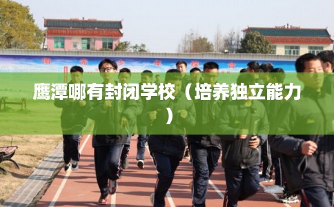 鹰潭哪有封闭学校（培养独立能力）